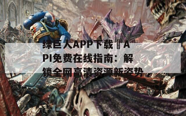 绿巨人APP下载汅API免费在线指南：解锁全网高清资源新姿势