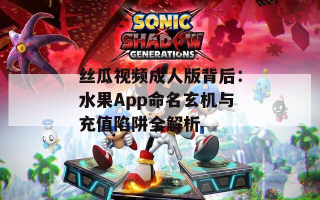 丝瓜视频成人版背后：水果App命名玄机与充值陷阱全解析