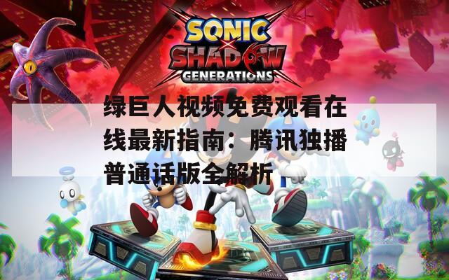 绿巨人视频免费观看在线最新指南：腾讯独播普通话版全解析