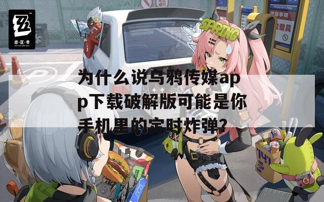 为什么说乌鸦传媒app下载破解版可能是你手机里的定时炸弹？