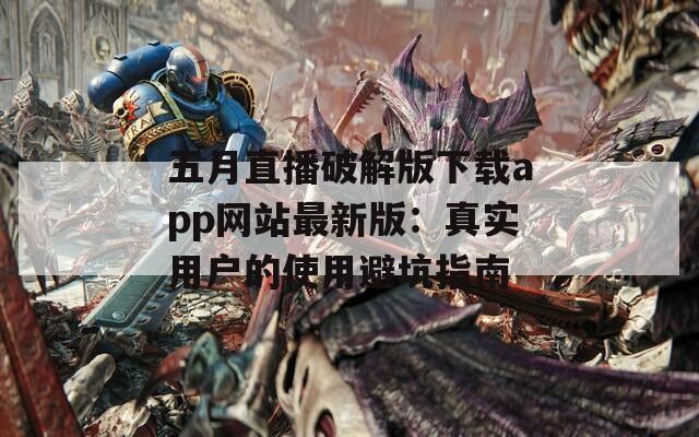 五月直播破解版下载app网站最新版：真实用户的使用避坑指南