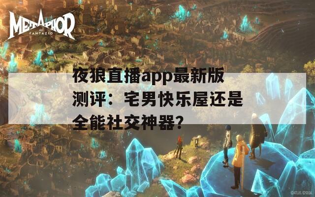 夜狼直播app最新版测评：宅男快乐屋还是全能社交神器？