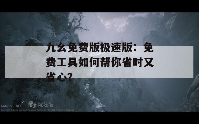 九幺免费版极速版：免费工具如何帮你省时又省心？