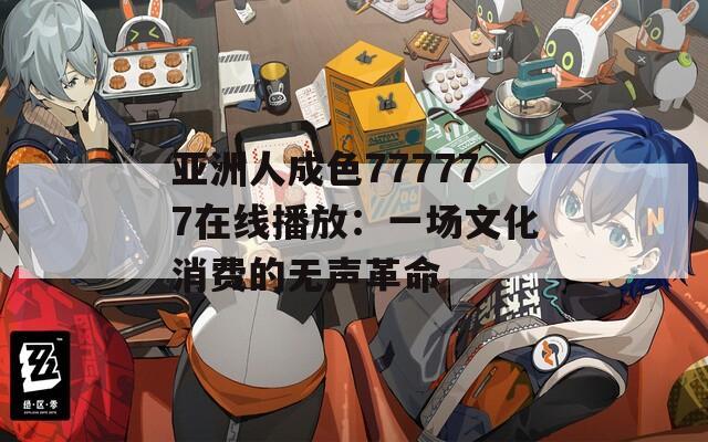 亚洲人成色777777在线播放：一场文化消费的无声革命
