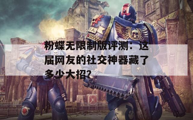 粉蝶无限制版评测：这届网友的社交神器藏了多少大招？