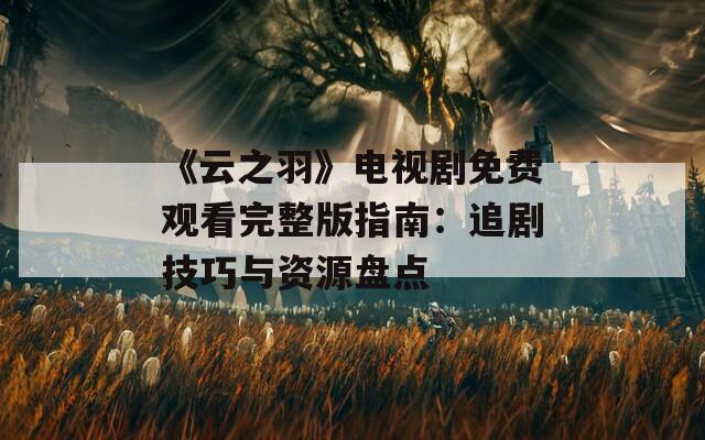 《云之羽》电视剧免费观看完整版指南：追剧技巧与资源盘点