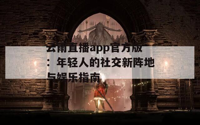 云雨直播app官方版：年轻人的社交新阵地与娱乐指南
