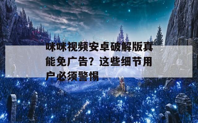 咪咪视频安卓破解版真能免广告？这些细节用户必须警惕