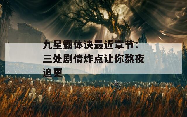 九星霸体诀最近章节：三处剧情炸点让你熬夜追更