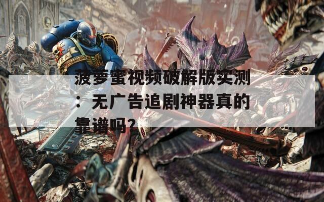 菠萝蜜视频破解版实测：无广告追剧神器真的靠谱吗？