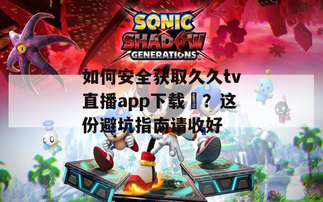 如何安全获取久久tv直播app下载汅？这份避坑指南请收好
