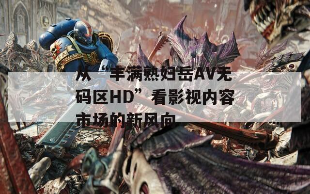 从“丰满熟妇岳AV无码区HD”看影视内容市场的新风向