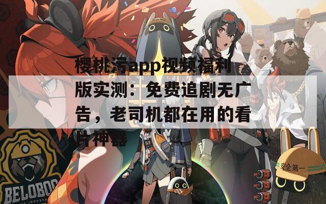 樱桃污app视频福利版实测：免费追剧无广告，老司机都在用的看片神器