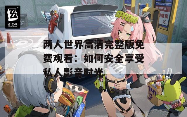 两人世界高清完整版免费观看：如何安全享受私人影音时光
