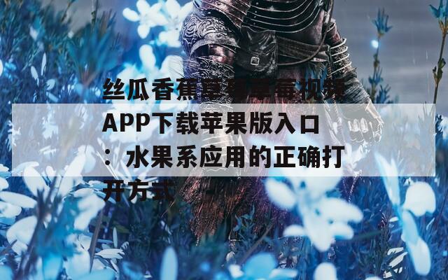 丝瓜香蕉草莓草莓视频APP下载苹果版入口：水果系应用的正确打开方式
