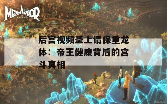 后宫视频圣上请保重龙体：帝王健康背后的宫斗真相