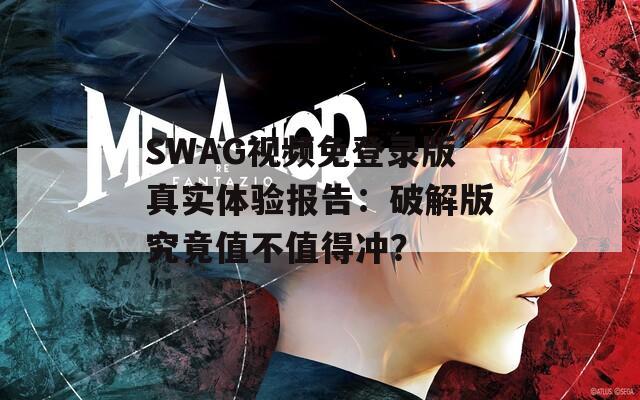 SWAG视频免登录版真实体验报告：破解版究竟值不值得冲？