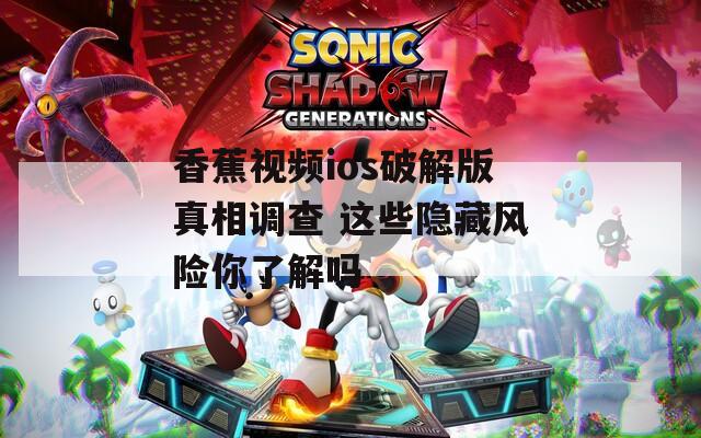 香蕉视频ios破解版真相调查 这些隐藏风险你了解吗