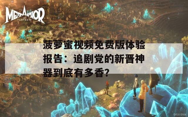 菠萝蜜视频免费版体验报告：追剧党的新晋神器到底有多香？