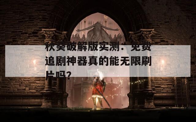 秋葵破解版实测：免费追剧神器真的能无限刷片吗？