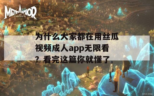 为什么大家都在用丝瓜视频成人app无限看？看完这篇你就懂了