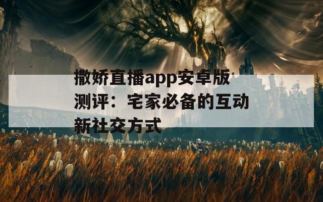 撒娇直播app安卓版测评：宅家必备的互动新社交方式