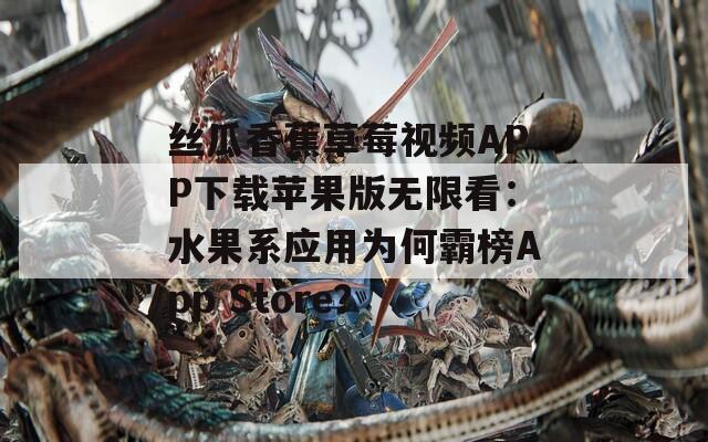 丝瓜香蕉草莓视频APP下载苹果版无限看：水果系应用为何霸榜App Store？