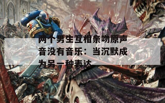 两个男生互相亲吻原声音没有音乐：当沉默成为另一种表达