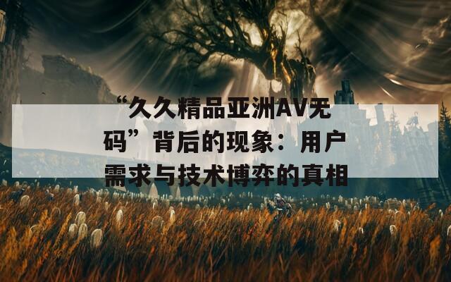 “久久精品亚洲AV无码”背后的现象：用户需求与技术博弈的真相