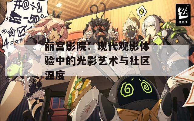 丽宫影院：现代观影体验中的光影艺术与社区温度