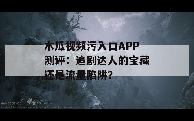 木瓜视频污入口APP测评：追剧达人的宝藏还是流量陷阱？