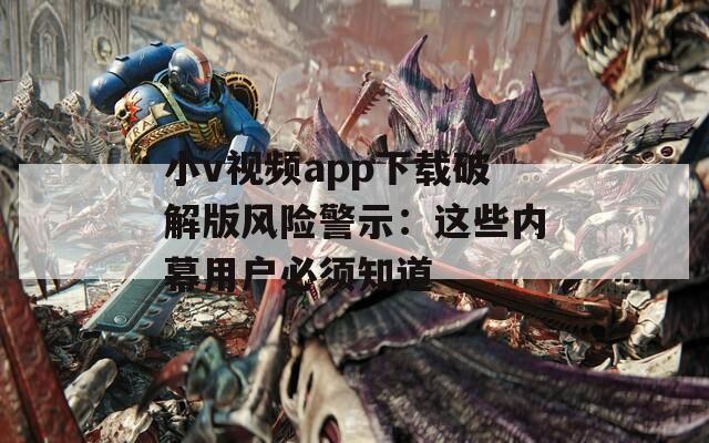 小v视频app下载破解版风险警示：这些内幕用户必须知道