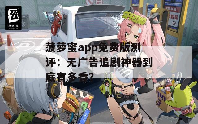菠萝蜜app免费版测评：无广告追剧神器到底有多香？