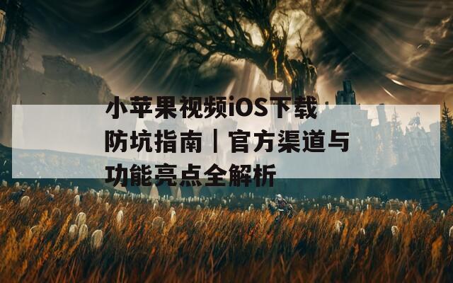 小苹果视频iOS下载防坑指南｜官方渠道与功能亮点全解析