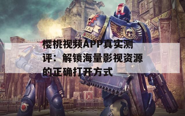 樱桃视频APP真实测评：解锁海量影视资源的正确打开方式