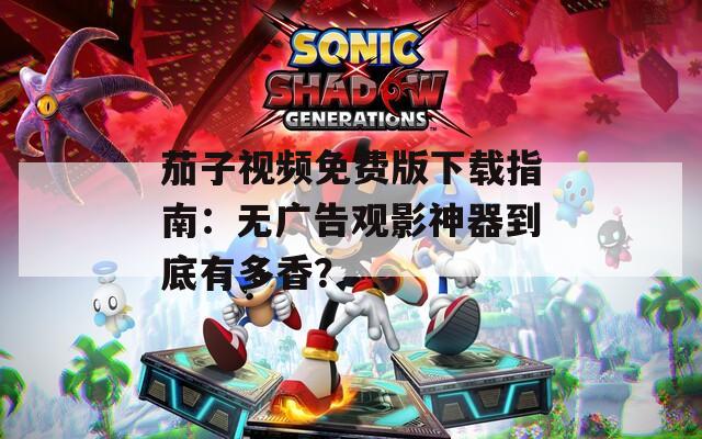 茄子视频免费版下载指南：无广告观影神器到底有多香？