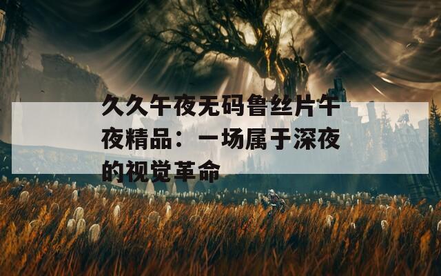久久午夜无码鲁丝片午夜精品：一场属于深夜的视觉革命