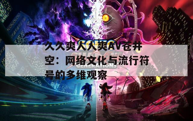 久久爽人人爽AV苍井空：网络文化与流行符号的多维观察