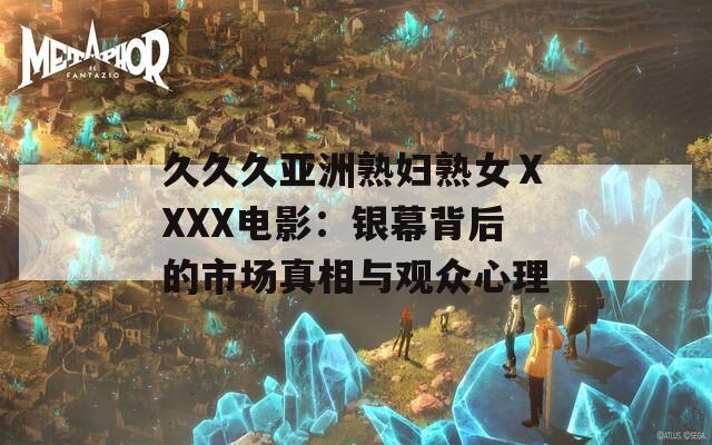 久久久亚洲熟妇熟女ⅩXXX电影：银幕背后的市场真相与观众心理