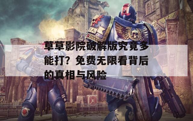 草草影院破解版究竟多能打？免费无限看背后的真相与风险