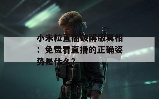 小米粒直播破解版真相：免费看直播的正确姿势是什么？