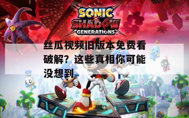 丝瓜视频旧版本免费看破解？这些真相你可能没想到