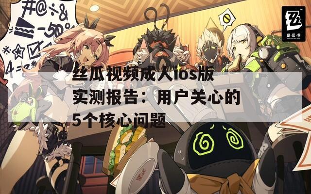 丝瓜视频成人ios版实测报告：用户关心的5个核心问题