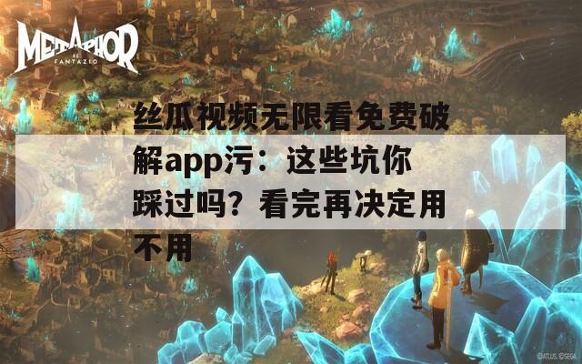 丝瓜视频无限看免费破解app污：这些坑你踩过吗？看完再决定用不用