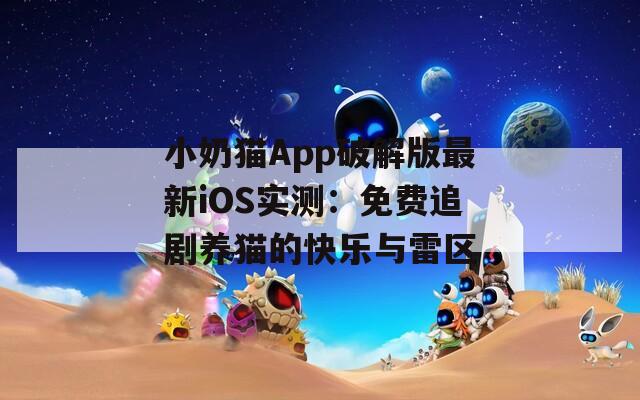 小奶猫App破解版最新iOS实测：免费追剧养猫的快乐与雷区