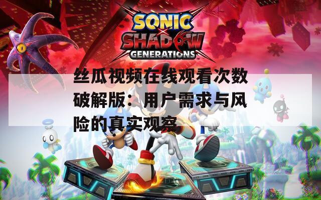丝瓜视频在线观看次数破解版：用户需求与风险的真实观察