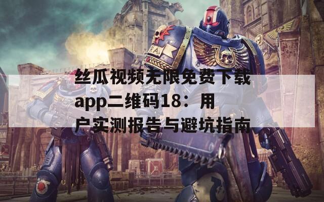 丝瓜视频无限免费下载app二维码18：用户实测报告与避坑指南