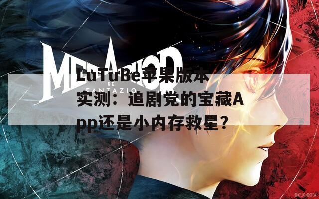 LuTuBe苹果版本实测：追剧党的宝藏App还是小内存救星？