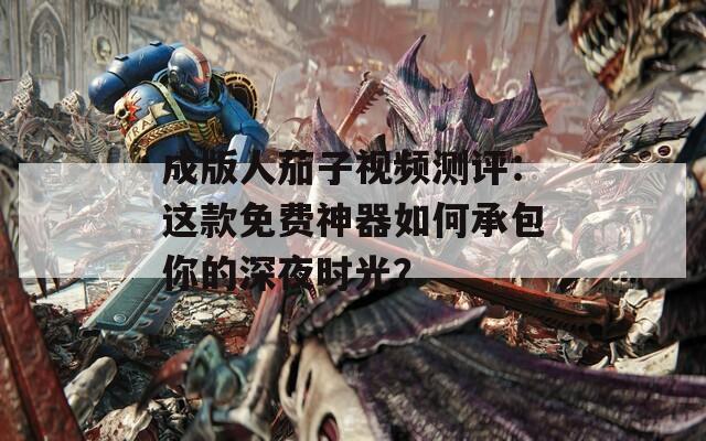 成版人茄子视频测评：这款免费神器如何承包你的深夜时光？