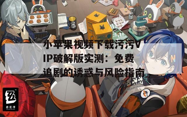 小苹果视频下载污污VIP破解版实测：免费追剧的诱惑与风险指南